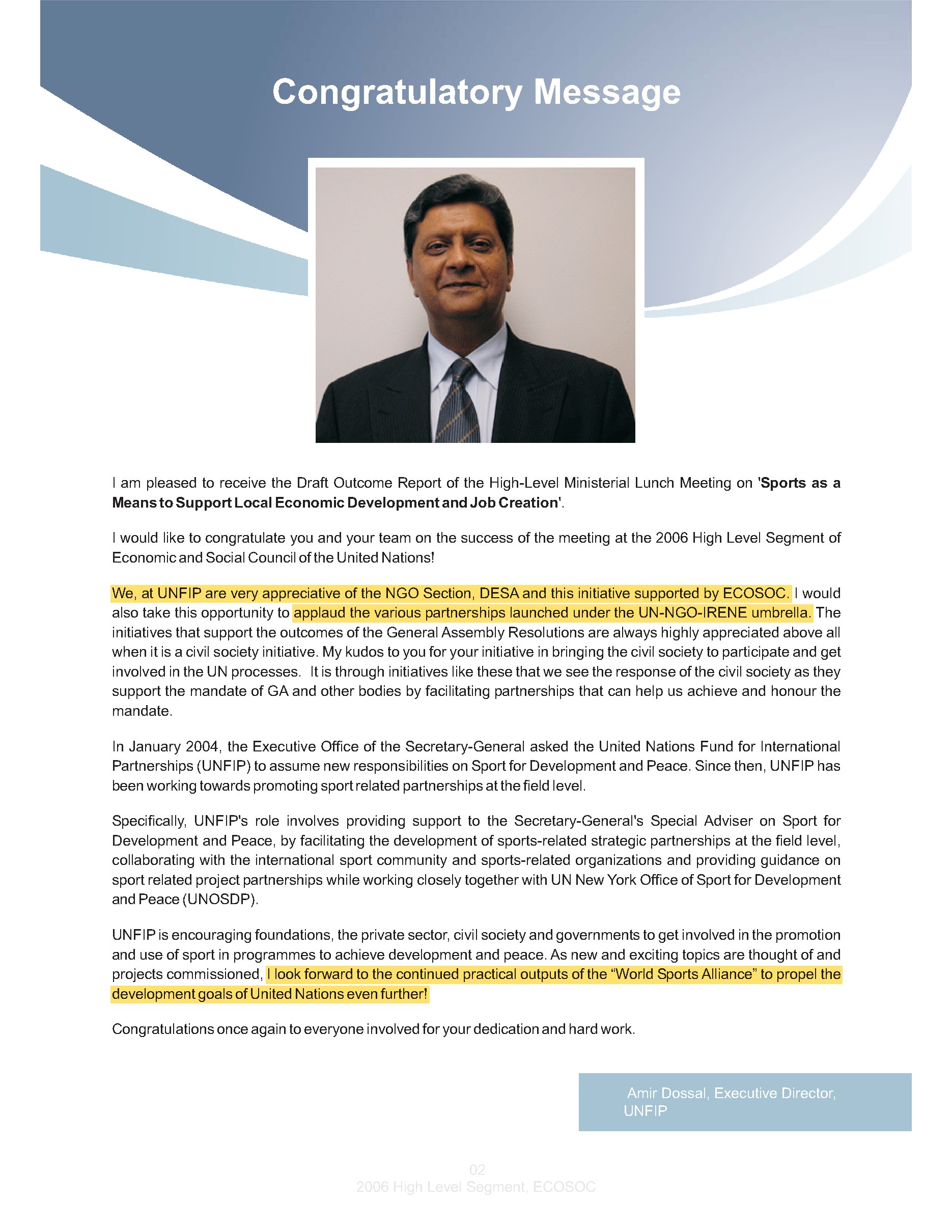 Amir Dossal’s 2006 congratulatory message in the ECOSOC High Level Segment report, highlighted: We, at UNFIP are very appreciative of the NGO Section, DESA and this initiative supported by ECOSOC; applaud the various partnerships launched under the UN-NGO-IRENE umbrella; I look forward to the continued practical outputs of the World Sports Alliance to propel the development goals of United Nations even further.